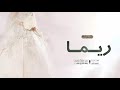 شيله باسم ريما ريما شبيهة بنات الحور شيلة عروس باسم ريما 2026