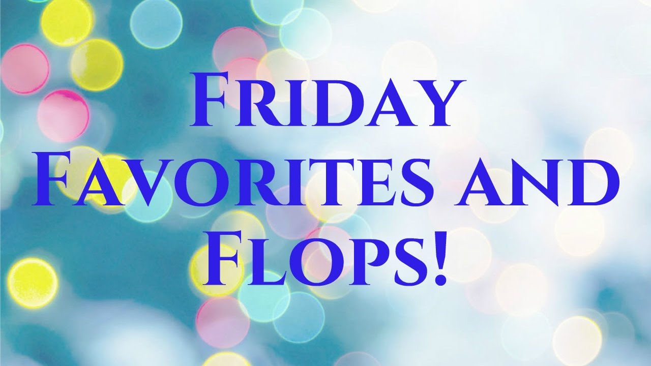 Friday Favorites and Flops!