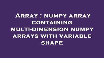 Array : numpy array containing multi-dimension numpy arrays with variable shape