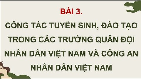 GDQPAN 12 - BÀI 3 - CÔNG TÁC TUYỂN SINH, ĐÀO TẠO TRONG CÁC TRƯỜNG QĐND VIỆT NAM VÀ CAND VIỆT NAM