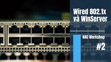Xác Thực 802.1X Cho Mạng Dây | NAC Workshop 2