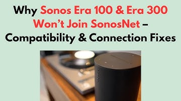 Why Sonos Era 100 & Era 300 Won’t Join SonosNet – Compatibility & Connection Fixes