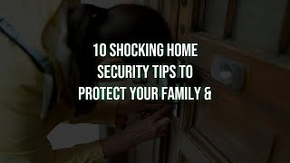 10 Shocking Home Security Tips to Protect Your Family &amp; Belongings