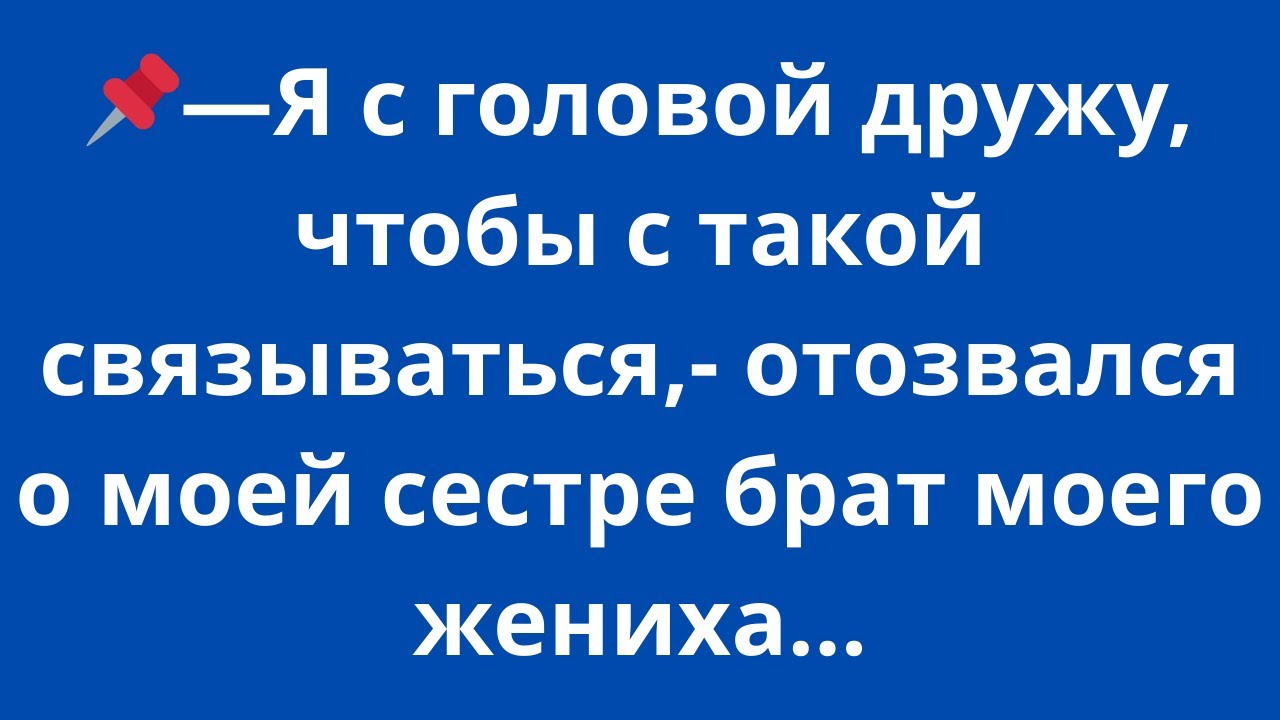 -Я с головой дружу, чтобы с такой связываться,- отозвался о моей сестре брат моего жениха