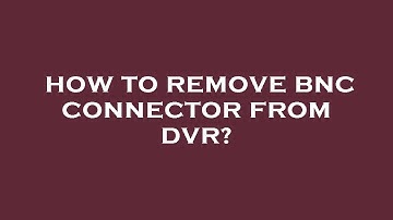 How to remove bnc connector from dvr?