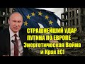 СТРАШНЕЙШИЙ УДАР ПУТИНА ПО ЕВРОПЕ — Энергетическая Во