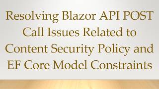 Details Resolving Blazor API POST Call Issues Related to Content Security Policy and EF Core Model Constrai Guide