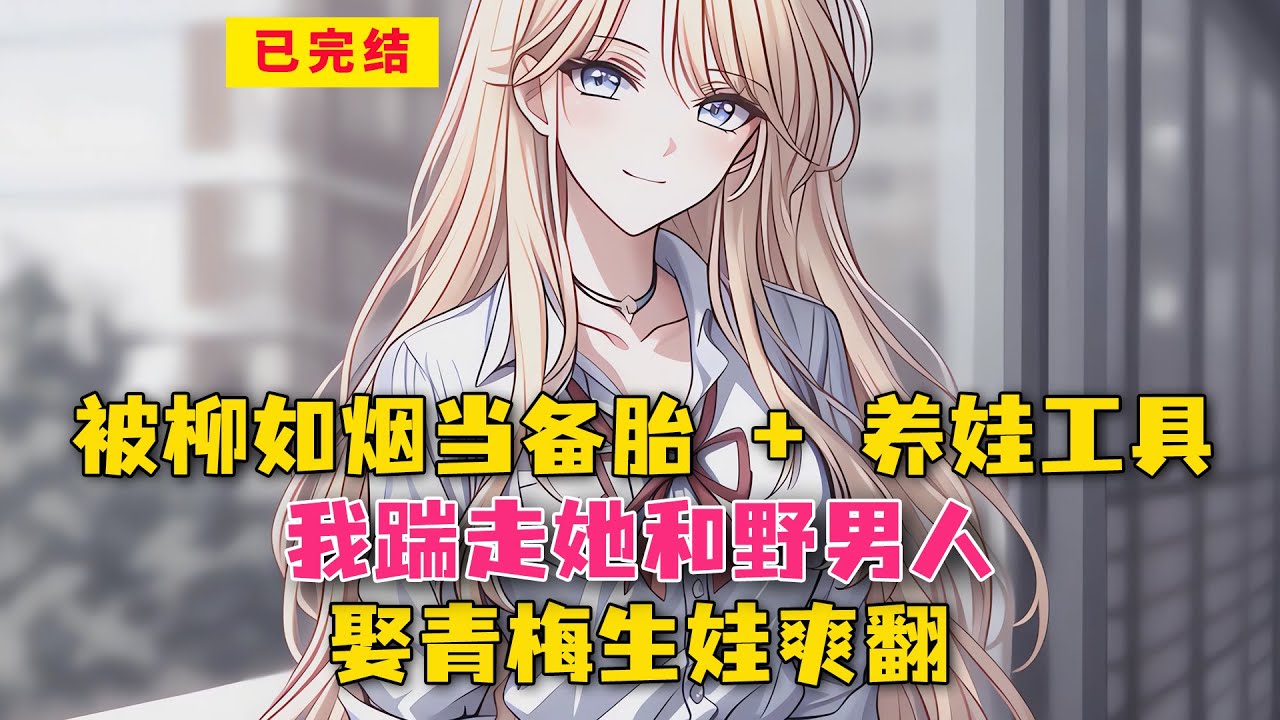 被柳如烟当备胎 + 养娃工具！我踹走她和野男人，娶青梅生娃爽翻！#小说 #漫画解说 #二次元 #漫画剪辑 #柳如烟 #漫画推荐 #动漫推荐 #小说推荐 #全文一更到底