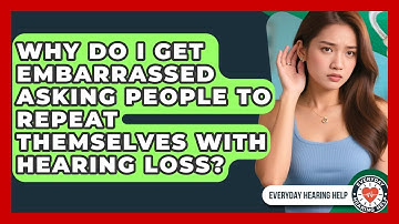 Why Do I Get Embarrassed Asking People To Repeat Themselves With Hearing Loss?