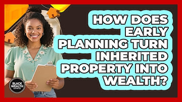 How Does Early Planning Turn Inherited Property Into Wealth? - Black Wealth Estates