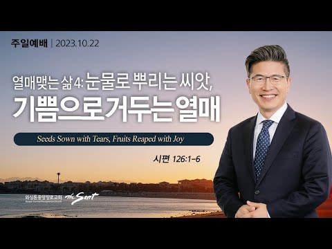 시편 126:1-6절, 열매맺는 삶 4: 눈물로 뿌리는 씨앗, 기쁨으로 거두는 열매ㅣ류응렬 목사 (10/22/2023)