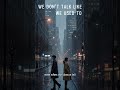 “WE DON’T TALK LIKE WE USED TO”