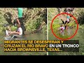 MIGRANTES SE DESESPERAN Y CRUZAN EL RÍO BRAVO EN UN TRONCO HACIA BROWNSVILLE, TEXAS...