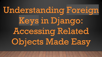 Understanding Foreign Keys in Django: Accessing Related Objects Made Easy