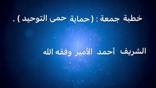 خطبة جمعة : ( حماية حمى التوحيد ) . الشريف أحمد الأمير وفقه الله