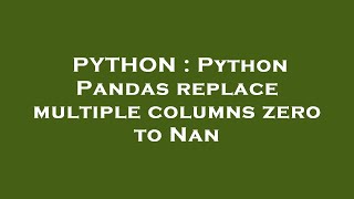 PYTHON : Python Pandas replace multiple columns zero to Nan