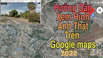 HƯỚNG DẪN XEM HÌNH ẢNH THẬT TRÊN GOOGLE MAPS Ở TRÊN ĐIỆN THOẠI 2022