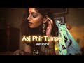 Aaj Phir Tumpe [slowed+reverb] || REJOICE