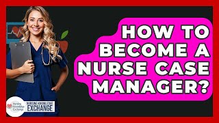 How To Become A Nurse Case Manager? - Nursing Knowledge Exchange
