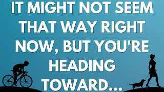 It might not seem that way right now, but you're heading toward...