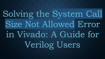 Solving the System Call Size Not Allowed Error in Vivado: A Guide for Verilog Users