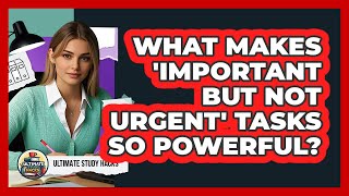 What Makes 'Important But Not Urgent' Tasks So Powerful? - Ultimate Study Hacks