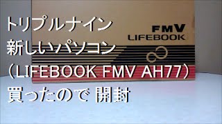 トリプルナイン 新しいパソコン（FMV LIFEBOOK AH77）買ったので 開封