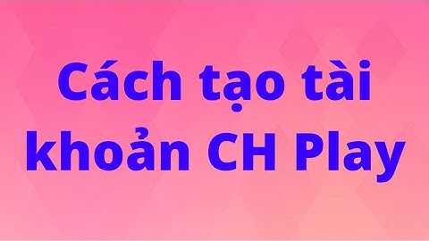 Hướng dẫn cách tạo tài khoản ch play, google play nhanh nhất!