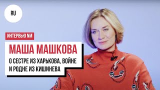 Маша Машкова о сестре из Харькова, войне в Украине, отношениях с отцом и корнях в Кишиневе /Интервью