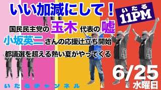 "いたる11PM" いい加減にして！国民民主党の玉木代表の嘘/小坂英二さんの応援辻立ち開始/都議選を超える熱い夏がやってくる