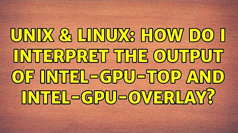 Unix & Linux: How do I interpret the output of intel-gpu-top and intel-gpu-overlay?