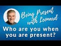 Being Present with Leonard  - Week 5: Who are you when you are present?