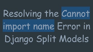 Resolving the Cannot import name Error in Django Split Models