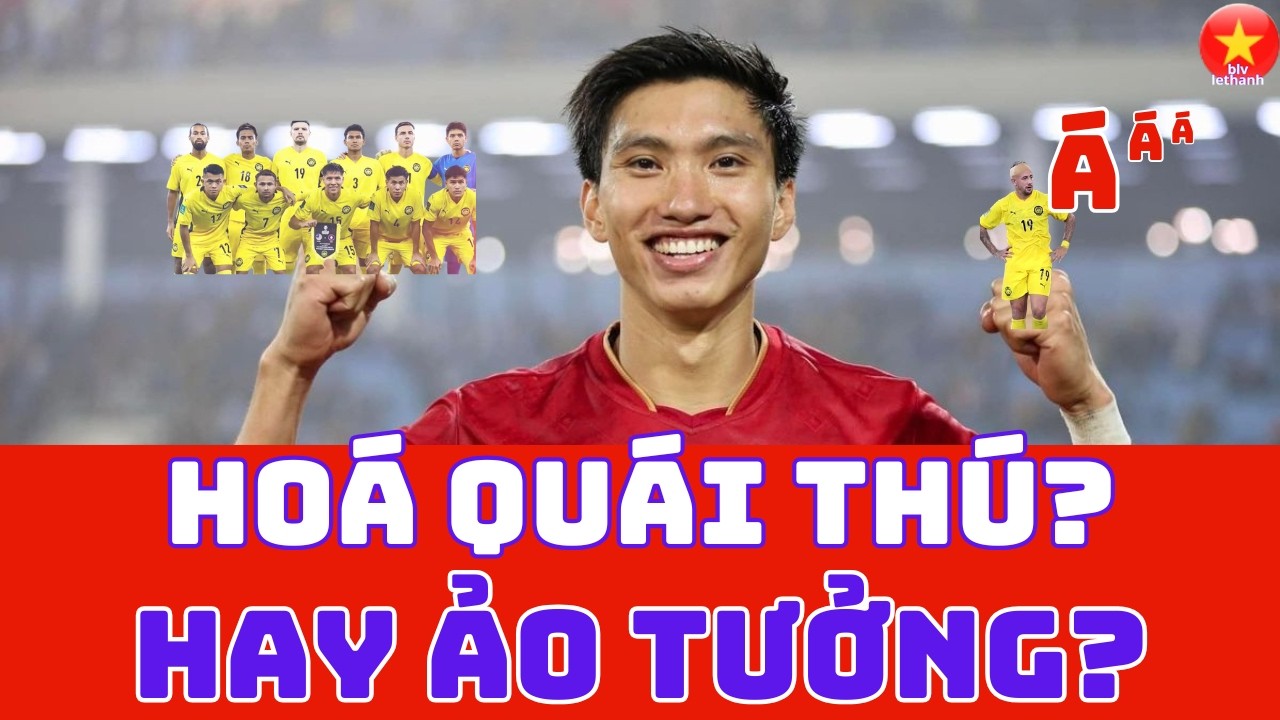 VĂN HẬU HOÁ QUÁI THÚ? HAY ẢO TƯỞNG? ĐẤU MALAYSIA