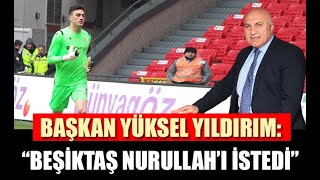 Başkan Yıldırım: “Beşiktaş Nurullah’ı İstedi”
