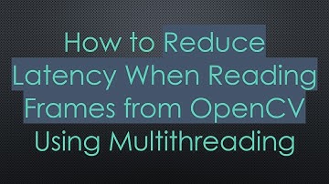 How to Reduce Latency When Reading Frames from OpenCV Using Multithreading