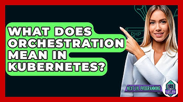 What Does Orchestration Mean In Kubernetes? - Next LVL Programming