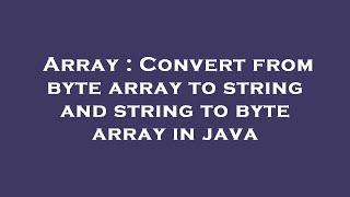 Array : Convert from byte array to string and string to byte array in java