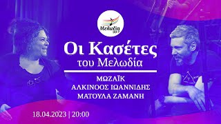 Μωζάικ-Αλκίνοος Ιωαννίδης - Ματούλα Ζαμάνη | Οι Κασέτες του Μελωδία 99.2 | 18.04.2023 | Μελωδία 99.2