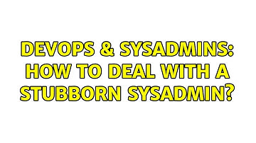 DevOps & SysAdmins: How to deal with a stubborn sysadmin? (10 Solutions!!)