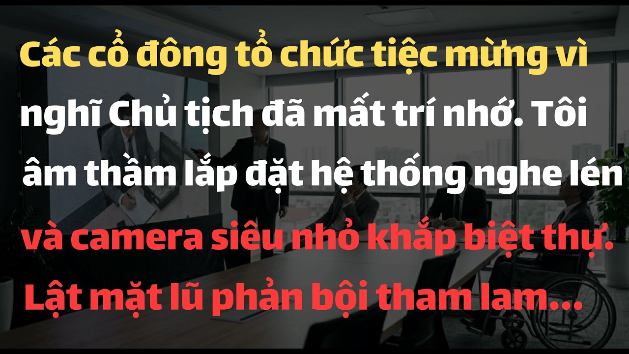 Các Cổ Đông Tổ Chức Tiệc Mừng Vì Nghĩ Chủ Tịch Đã Mất Trí Nhớ. Tôi Âm Thầm Lắp Đặt Hệ Thống Nghe Lén