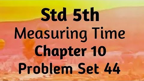Std 5th maths (SSC) ~ Measuring Time ~ Problem set 44