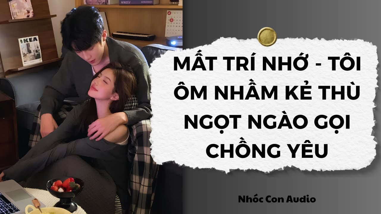 [Truyện Audio] Mất Trí Nhớ, Tôi Ôm Nhầm Kẻ Thù Ngọt Ngào Gọi Chồng Yêu | Nhóc Con Audio