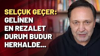 Selçuk Geçer: Gelinen en rezalet nokta budur herhalde...