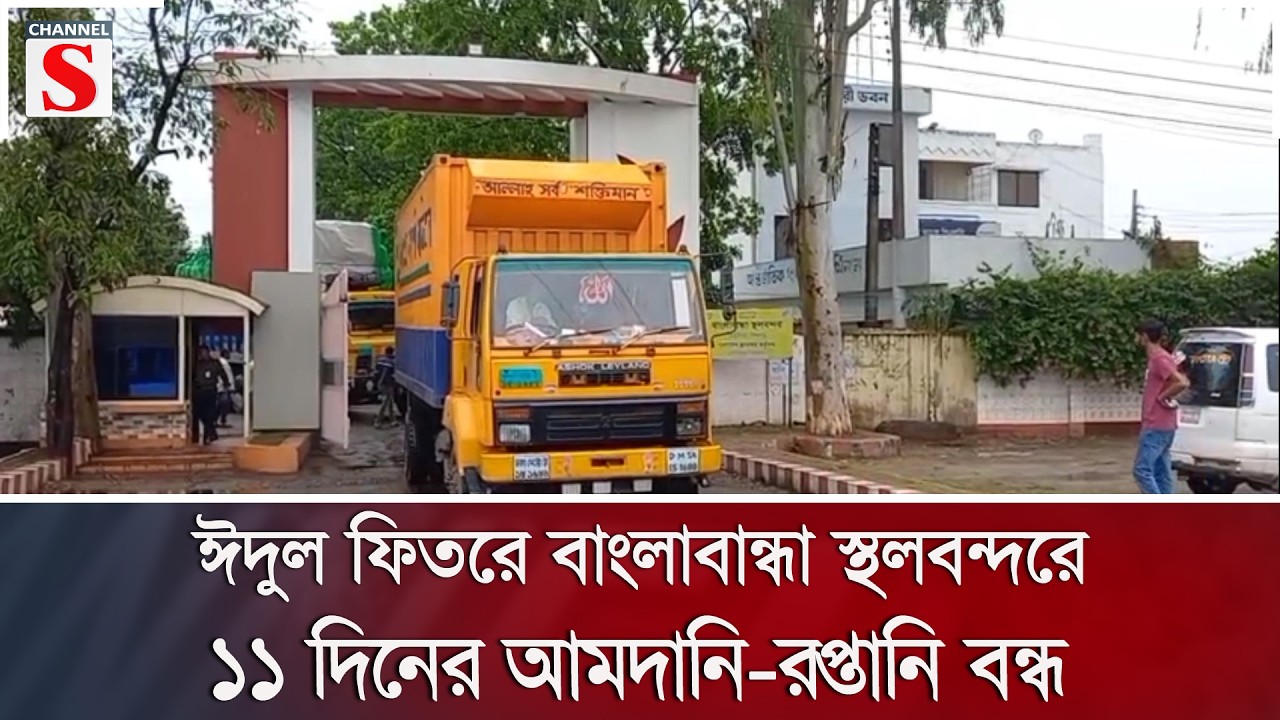 ঈদুল ফিতরে বাংলাবান্ধা স্থলবন্দরে ১১ দিনের আমদানি-রপ্তানি বন্ধ | Channel S News