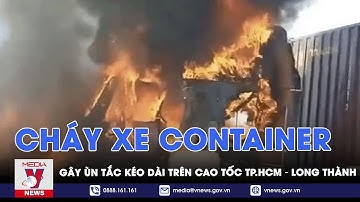 Ùn tắc kéo dài trên cao tốc TP.HCM – Long Thành do cháy xe container - VNEWS