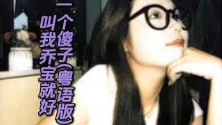 一个傻子（粤语版）-叫我乔宝就好（抖音）