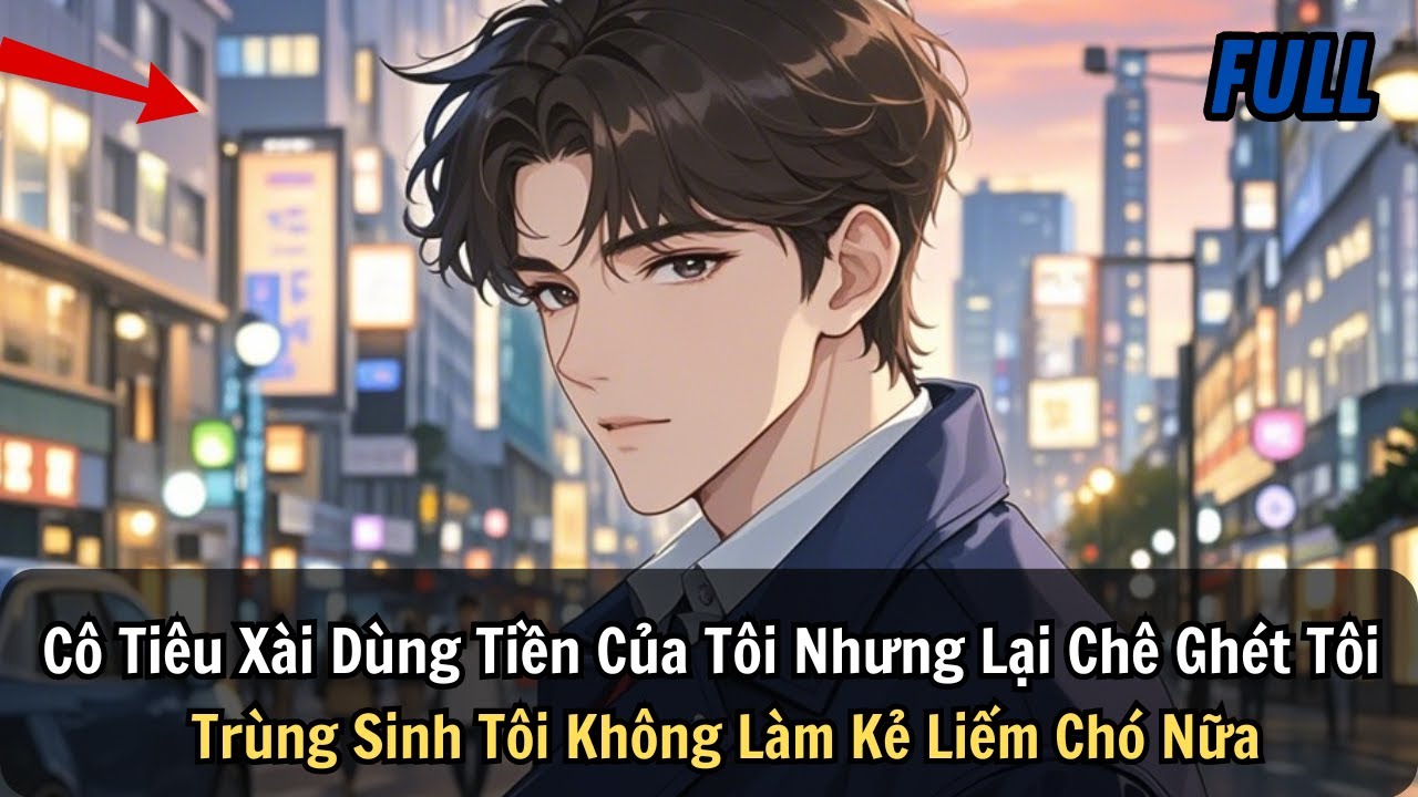 FULL |Cô Tiêu Xài Dùng Tiền Của Tôi Nhưng Lại Chê Ghét Tôi. Trùng Sinh Tôi Không Làm Kẻ Liếm Chó Nữa