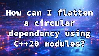 How can I flatten a circular dependency using C++20 modules