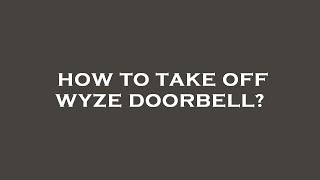 How to take off wyze doorbell?